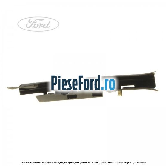 Ornament vertical usa spate stanga spre spate Ford Fiesta 2013-2017 1.0 EcoBoost 125 cp M1JE, M1JH benzina
