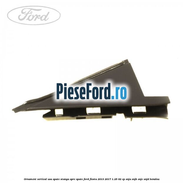 Ornament vertical usa spate stanga spre spate Ford Fiesta 2013-2017 1.25 82 cp Ornament vertical usa spate stanga spre spate Ford Fiesta 2013-2017 1.25 82 cp SNJA, SNJB, SNJC, SNJD benzina