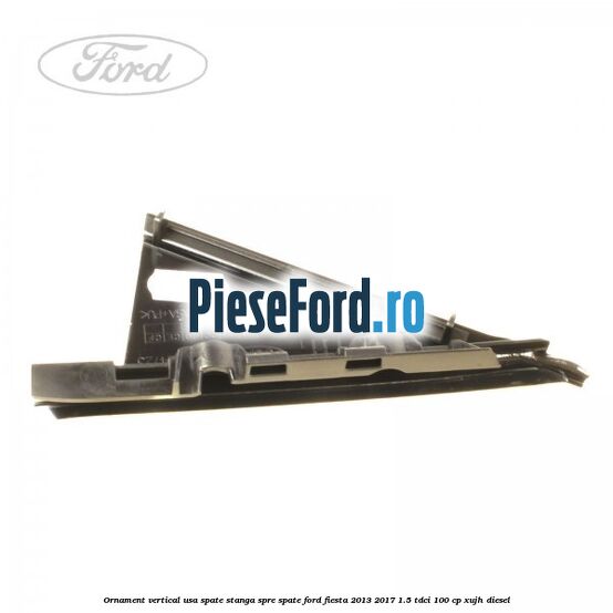 Ornament vertical usa spate stanga spre spate Ford Fiesta 2013-2017 1.5 TDCi 100 cp XUJH diesel