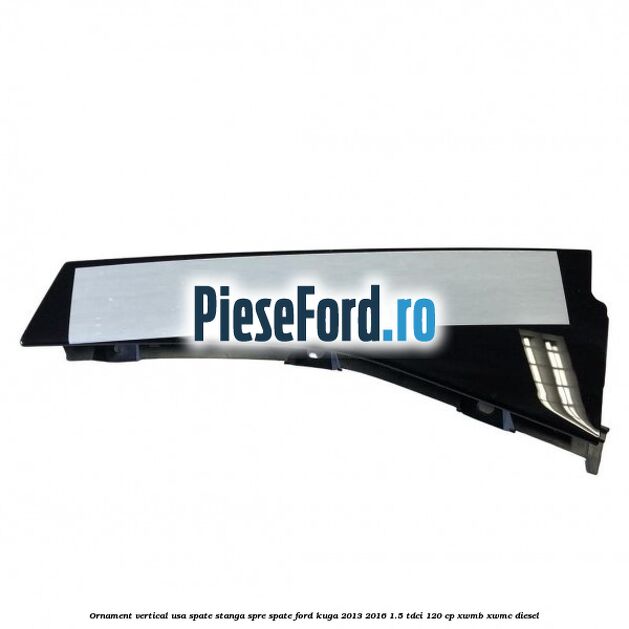 Ornament vertical usa spate stanga spre spate Ford Kuga 2013-2016 1.5 TDCi 120 cp XWMB, XWMC diesel
