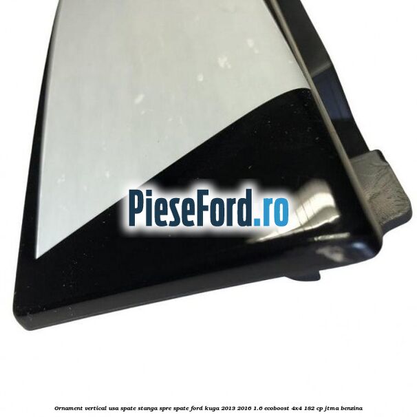 Ornament vertical usa spate stanga spre spate Ford Kuga 2013-2016 1.6 EcoBoost 4x4 182 cp JTMA benzina