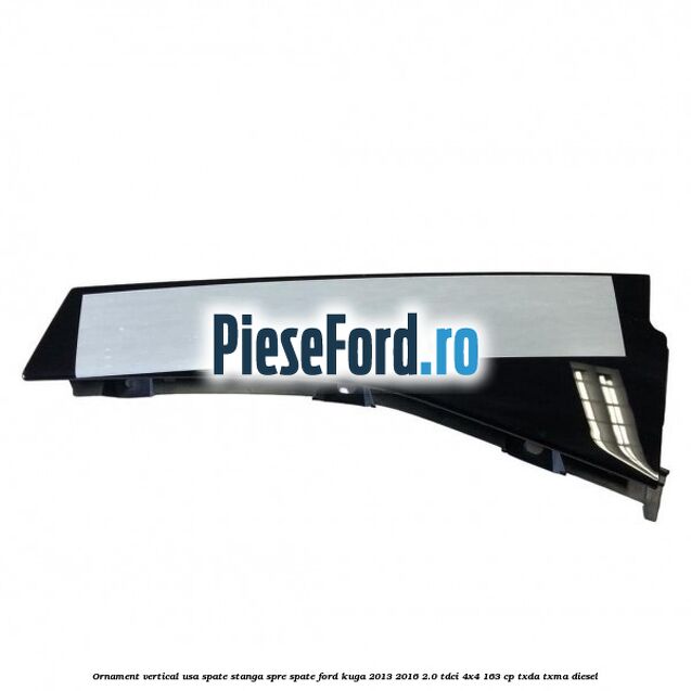 Ornament vertical usa spate stanga spre spate Ford Kuga 2013-2016 2.0 TDCi 4x4 163 cp TXDA, TXMA diesel