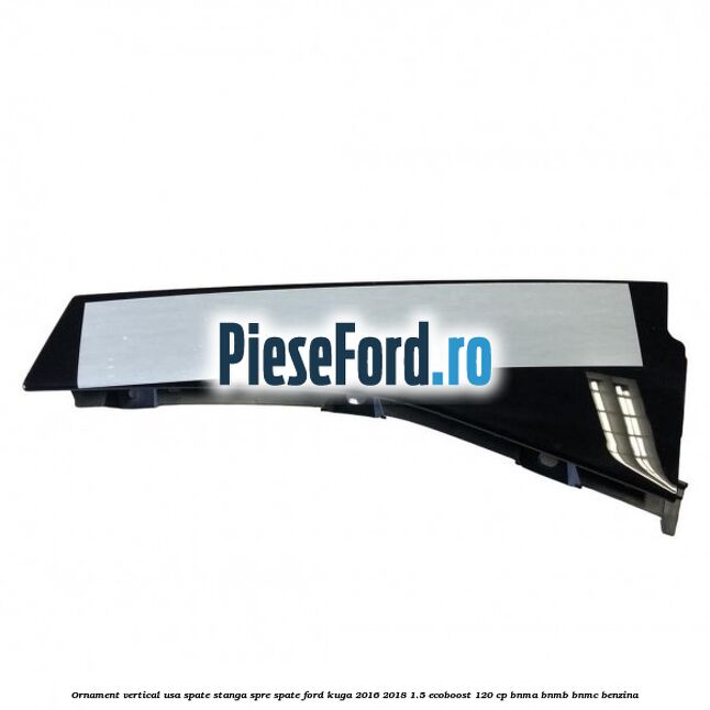 Ornament vertical usa spate stanga spre spate Ford Kuga 2016-2018 1.5 EcoBoost 120 cp BNMA, BNMB, BNMC benzina