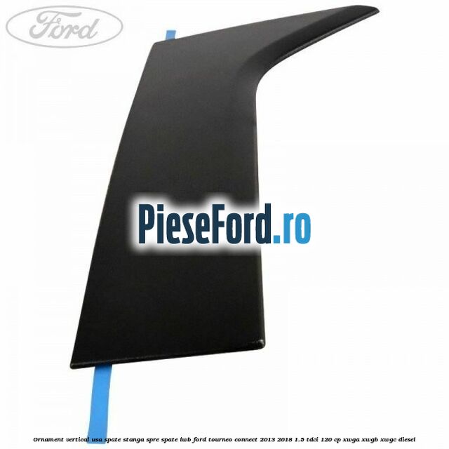 Ornament vertical usa spate stanga spre spate LWB Ford Tourneo Connect 2013-2018 1.5 TDCi 120 cp Ornament vertical usa spate stanga spre spate LWB Ford Tourneo Connect 2013-2018 1.5 TDCi 120 cp XWGA, XWGB, XWGC diesel