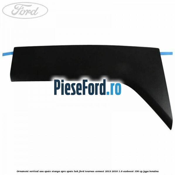 Ornament vertical usa spate stanga spre spate LWB Ford Tourneo Connect 2013-2018 1.6 EcoBoost 150 cp Ornament vertical usa spate stanga spre spate LWB Ford Tourneo Connect 2013-2018 1.6 EcoBoost 150 cp JQGA benzina