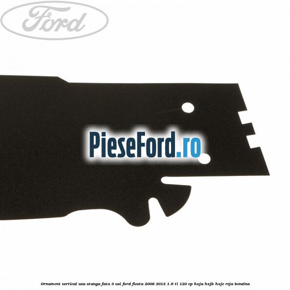 Ornament vertical usa stanga fata 3 usi Ford Fiesta 2008-2012 1.6 Ti 120 cp HXJA, HXJB, HXJE, RVJA benzina