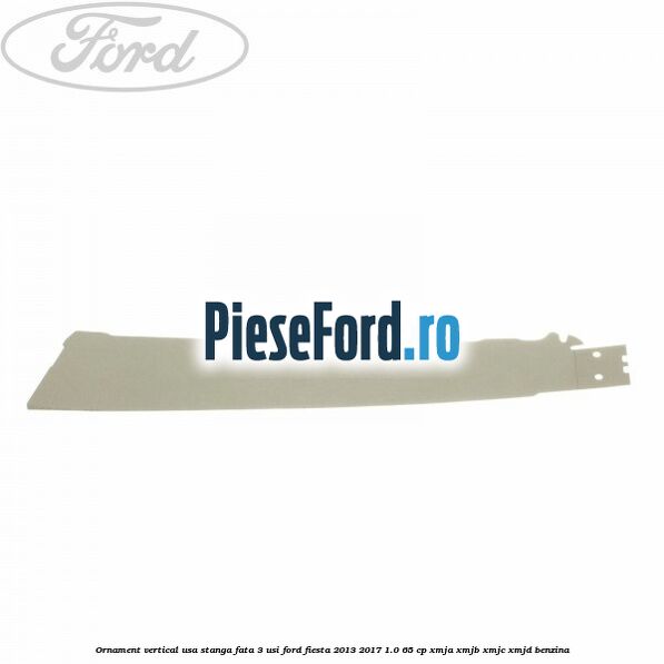 Ornament vertical usa stanga fata 3 usi Ford Fiesta 2013-2017 1.0 65 cp XMJA, XMJB, XMJC, XMJD benzina