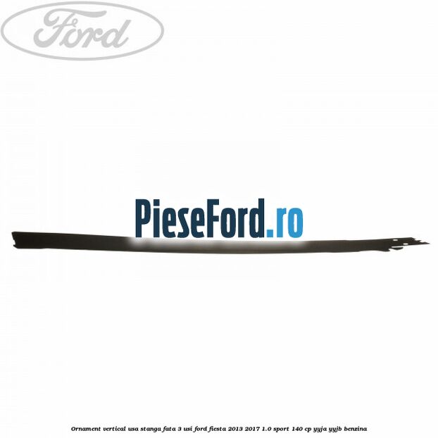 Ornament vertical usa stanga fata 3 usi Ford Fiesta 2013-2017 1.0 Sport 140 cp YYJA, YYJB benzina