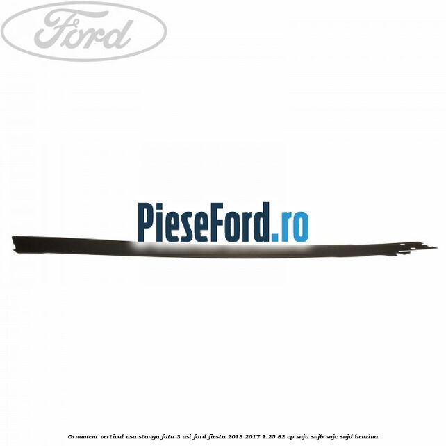Ornament vertical usa stanga fata 3 usi Ford Fiesta 2013-2017 1.25 82 cp SNJA, SNJB, SNJC, SNJD benzina