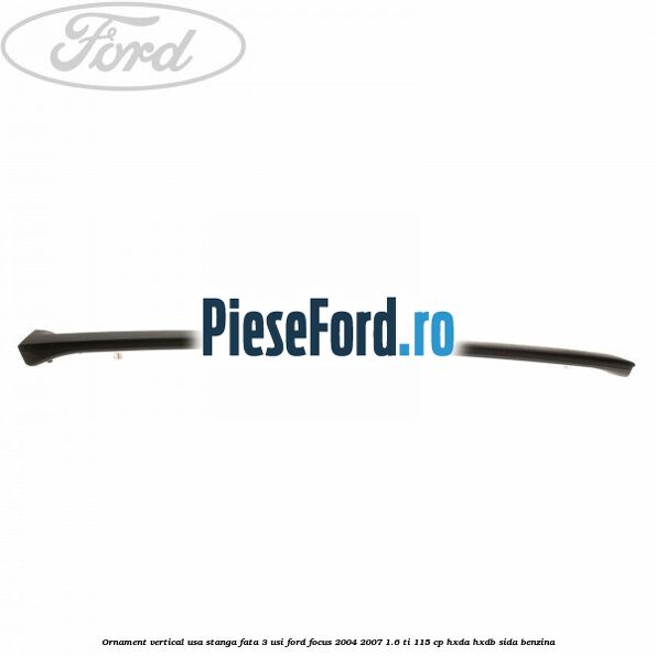 Ornament vertical usa stanga fata 3 usi Ford Focus 2004-2007 1.6 Ti 115 cp HXDA, HXDB, SIDA benzina