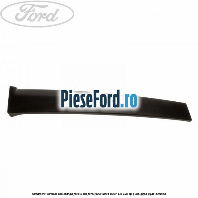 Ornament vertical usa stanga fata 3 usi Ford Focus 2004-2007 1.8 125 cp Q7DA, QQDA, QQDB benzina