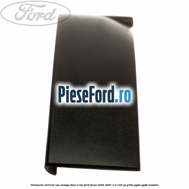 Ornament vertical usa stanga fata 3 usi Ford Focus 2004-2007 1.8 125 cp Q7DA, QQDA, QQDB benzina