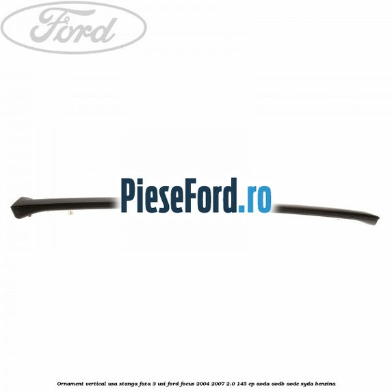 Ornament vertical usa stanga fata 3 usi Ford Focus 2004-2007 2.0 145 cp Ornament vertical usa stanga fata 3 usi Ford Focus 2004-2007 2.0 145 cp AODA, AODB, AODE, SYDA benzina