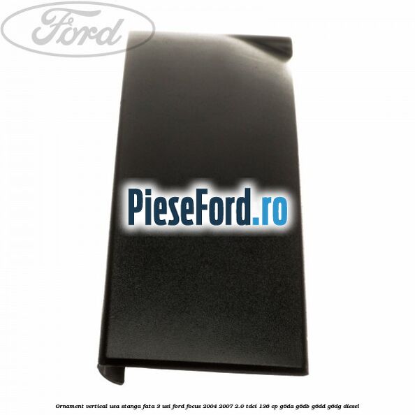 Ornament vertical usa stanga fata 3 usi Ford Focus 2004-2007 2.0 TDCi 136 cp G6DA, G6DB, G6DD, G6DG diesel