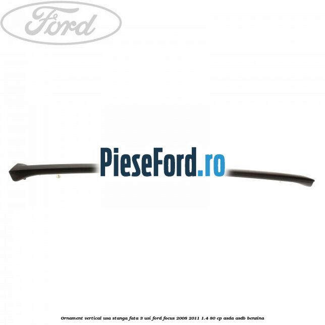 Ornament vertical usa stanga fata 3 usi Ford Focus 2008-2011 1.4 80 cp ASDA, ASDB benzina