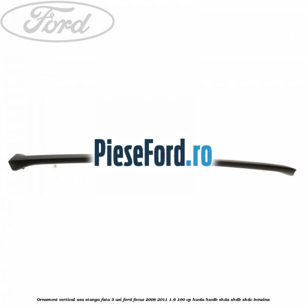 Ornament vertical usa stanga fata 3 usi Ford Focus 2008-2011 1.6 100 cp HWDA, HWDB, SHDA, SHDB, SHDC benzina
