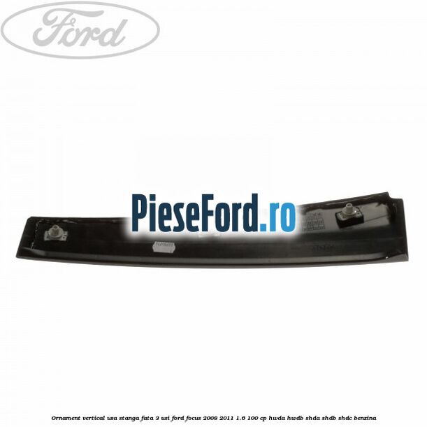 Ornament vertical usa stanga fata 3 usi Ford Focus 2008-2011 1.6 100 cp HWDA, HWDB, SHDA, SHDB, SHDC benzina