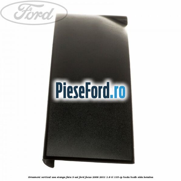 Ornament vertical usa stanga fata 3 usi Ford Focus 2008-2011 1.6 Ti 115 cp Ornament vertical usa stanga fata 3 usi Ford Focus 2008-2011 1.6 Ti 115 cp HXDA, HXDB, SIDA benzina