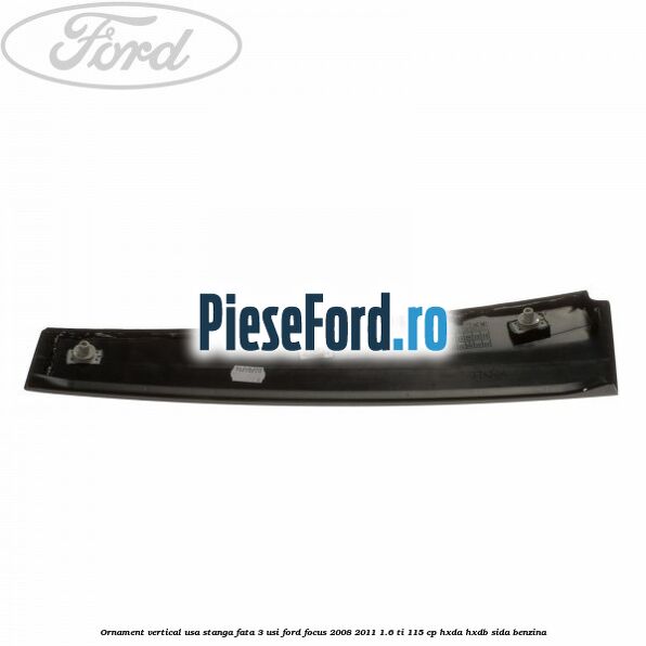 Ornament vertical usa stanga fata 3 usi Ford Focus 2008-2011 1.6 Ti 115 cp Ornament vertical usa stanga fata 3 usi Ford Focus 2008-2011 1.6 Ti 115 cp HXDA, HXDB, SIDA benzina