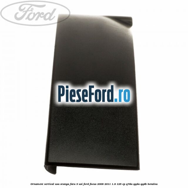 Ornament vertical usa stanga fata 3 usi Ford Focus 2008-2011 1.8 125 cp Q7DA, QQDA, QQDB benzina