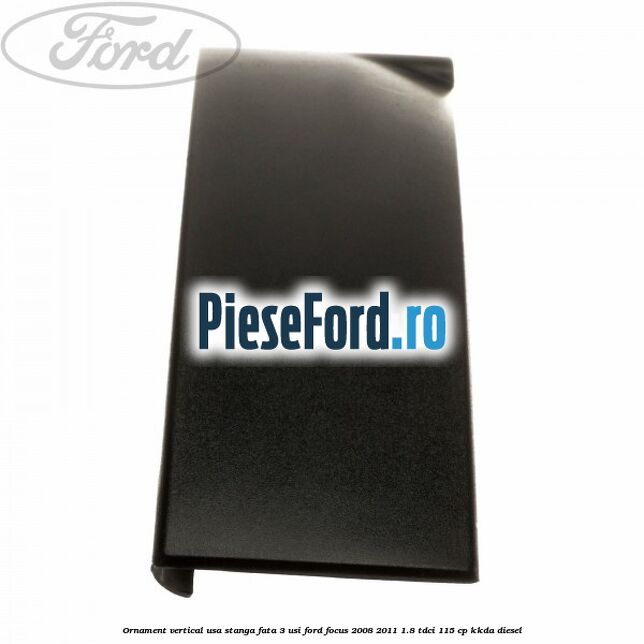 Ornament vertical usa stanga fata 3 usi Ford Focus 2008-2011 1.8 TDCi 115 cp KKDA diesel