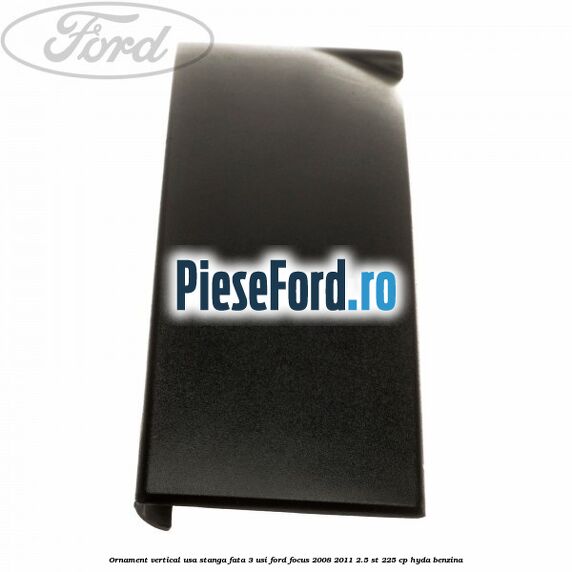 Ornament vertical usa stanga fata 3 usi Ford Focus 2008-2011 2.5 ST 225 cp HYDA benzina