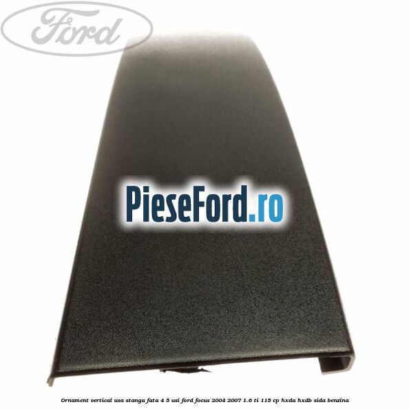 Ornament vertical usa stanga fata 4/5 usi Ford Focus 2004-2007 1.6 Ti 115 cp HXDA, HXDB, SIDA benzina