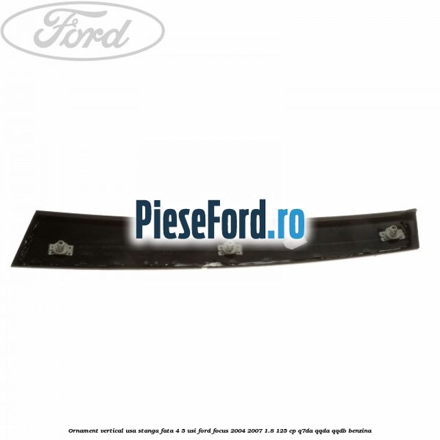 Ornament vertical usa stanga fata 4/5 usi Ford Focus 2004-2007 1.8 125 cp Q7DA, QQDA, QQDB benzina