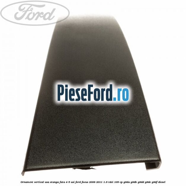 Ornament vertical usa stanga fata 4/5 usi Ford Focus 2008-2011 1.6 TDCi 109 cp Ornament vertical usa stanga fata 4/5 usi Ford Focus 2008-2011 1.6 TDCi 109 cp G8DA, G8DB, G8DD, G8DE, G8DF diesel