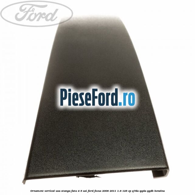 Ornament vertical usa stanga fata 4/5 usi Ford Focus 2008-2011 1.8 125 cp Ornament vertical usa stanga fata 4/5 usi Ford Focus 2008-2011 1.8 125 cp Q7DA, QQDA, QQDB benzina
