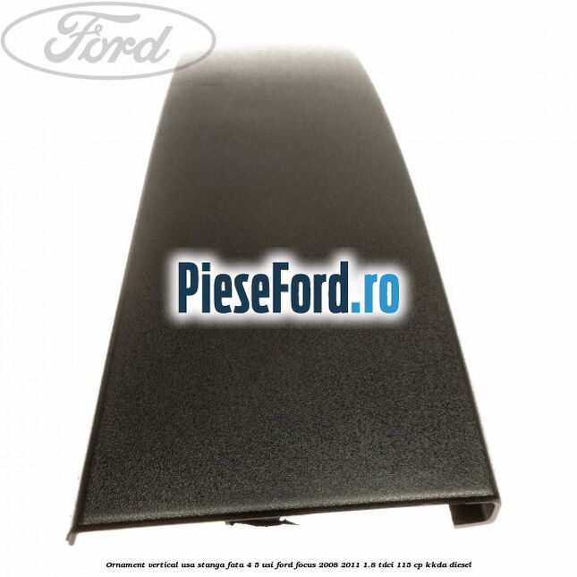 Ornament vertical usa stanga fata 4/5 usi Ford Focus 2008-2011 1.8 TDCi 115 cp KKDA diesel