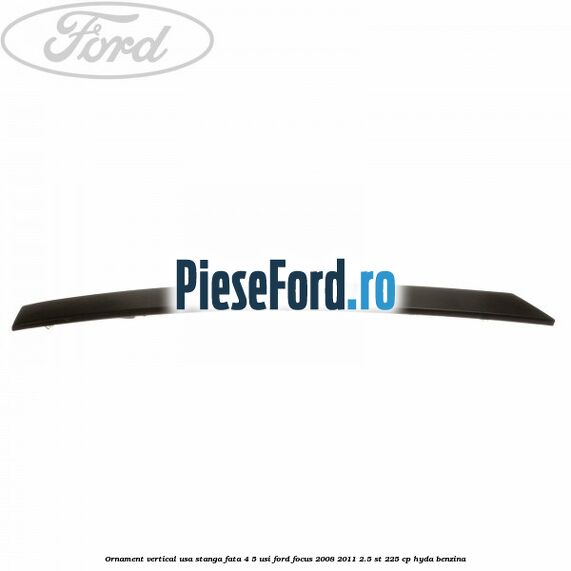 Ornament vertical usa stanga fata 4/5 usi Ford Focus 2008-2011 2.5 ST 225 cp HYDA benzina