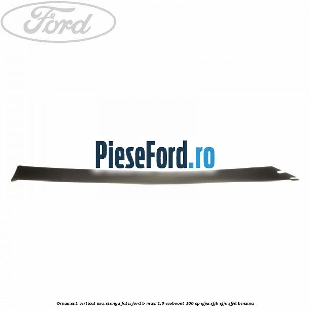 Ornament vertical usa stanga fata Ford B-Max 1.0 EcoBoost 100 cp Ornament vertical usa stanga fata Ford B-Max 1.0 EcoBoost 100 cp SFJA, SFJB, SFJC, SFJD benzina