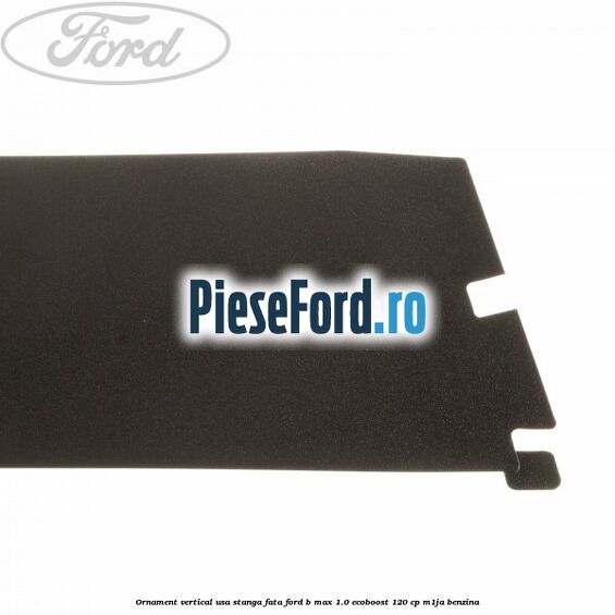 Ornament vertical usa stanga fata Ford B-Max 1.0 EcoBoost 120 cp M1JA benzina