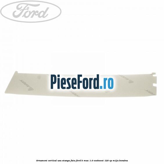 Ornament vertical usa stanga fata Ford B-Max 1.0 EcoBoost 120 cp M1JA benzina