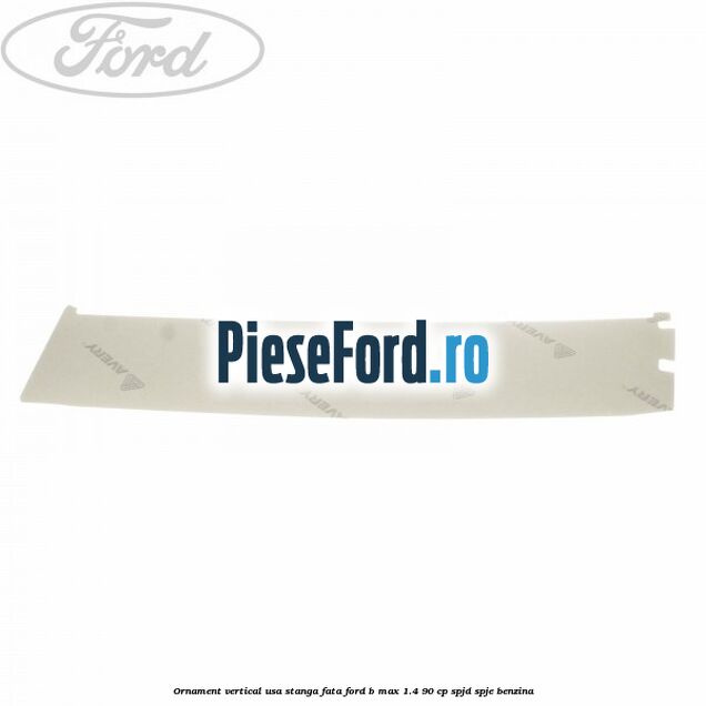 Ornament vertical usa stanga fata Ford B-Max 1.4 90 cp SPJD, SPJE benzina
