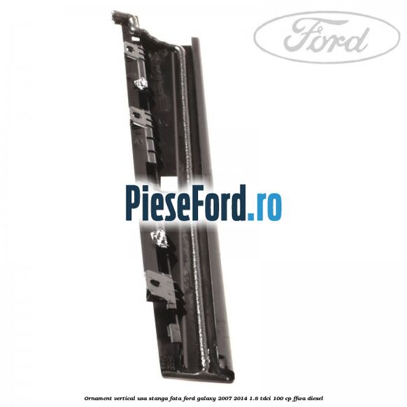 Ornament vertical usa stanga fata Ford Galaxy 2007-2014 1.8 TDCi 100 cp Ornament vertical usa stanga fata Ford Galaxy 2007-2014 1.8 TDCi 100 cp FFWA diesel