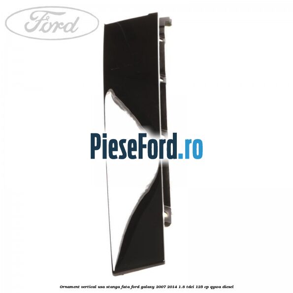 Ornament vertical usa stanga fata Ford Galaxy 2007-2014 1.8 TDCi 125 cp QYWA diesel