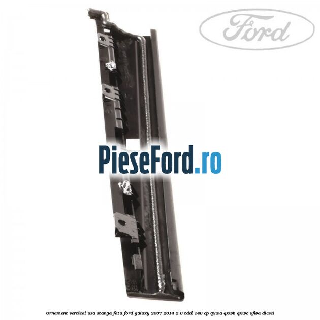 Ornament vertical usa stanga fata Ford Galaxy 2007-2014 2.0 TDCi 140 cp Ornament vertical usa stanga fata Ford Galaxy 2007-2014 2.0 TDCi 140 cp QXWA, QXWB, QXWC, UFWA diesel