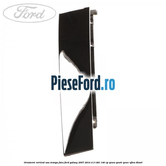 Ornament vertical usa stanga fata Ford Galaxy 2007-2014 2.0 TDCi 140 cp QXWA, QXWB, QXWC, UFWA diesel