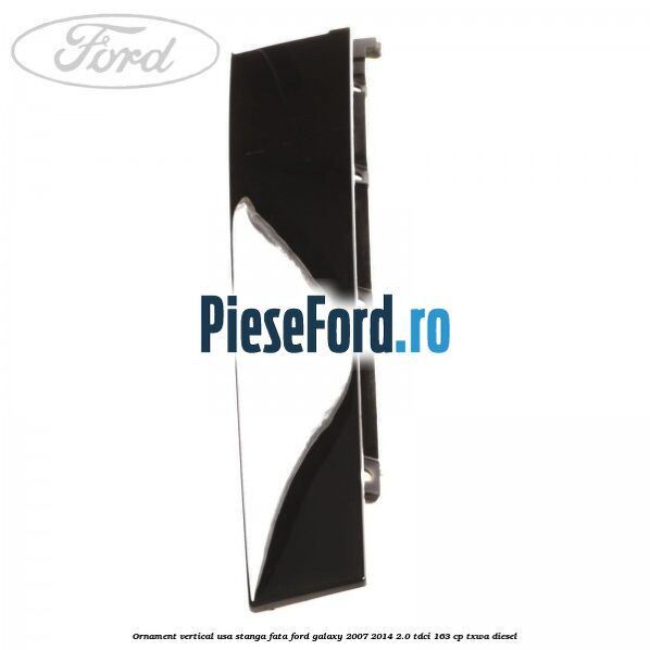 Ornament vertical usa stanga fata Ford Galaxy 2007-2014 2.0 TDCi 163 cp TXWA diesel
