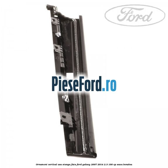 Ornament vertical usa stanga fata Ford Galaxy 2007-2014 2.3 160 cp Ornament vertical usa stanga fata Ford Galaxy 2007-2014 2.3 160 cp SEWA benzina