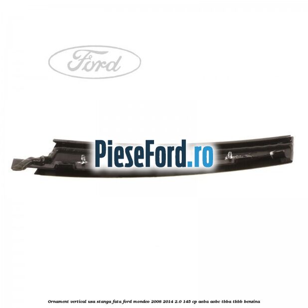 Ornament vertical usa stanga fata Ford Mondeo 2008-2014 2.0 145 cp AOBA, AOBC, TBBA, TBBB benzina