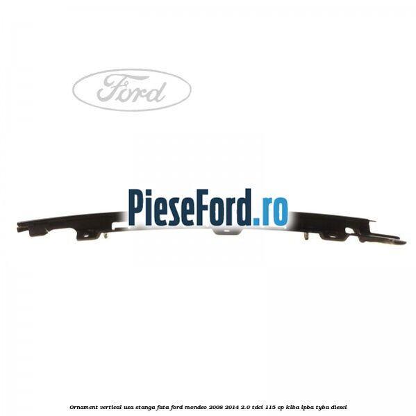 Ornament vertical usa stanga fata Ford Mondeo 2008-2014 2.0 TDCi 115 cp KLBA, LPBA, TYBA diesel