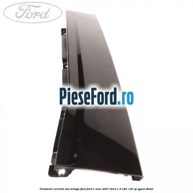 Ornament vertical usa stanga fata Ford S-Max 2007-2014 1.8 TDCi 125 cp QYWA diesel