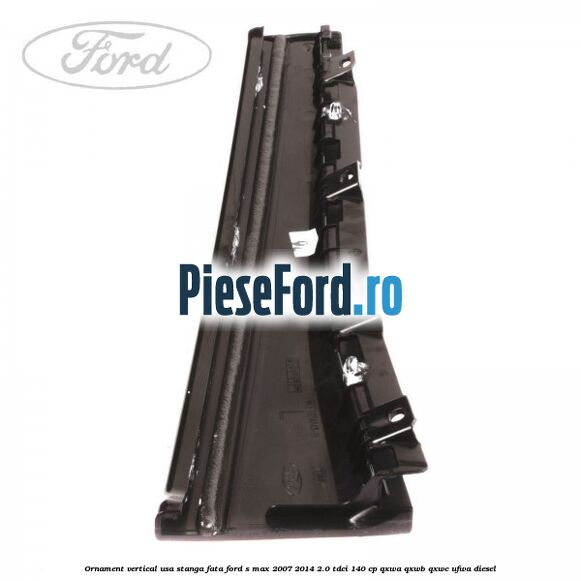 Ornament vertical usa stanga fata Ford S-Max 2007-2014 2.0 TDCi 140 cp Ornament vertical usa stanga fata Ford S-Max 2007-2014 2.0 TDCi 140 cp QXWA, QXWB, QXWC, UFWA diesel