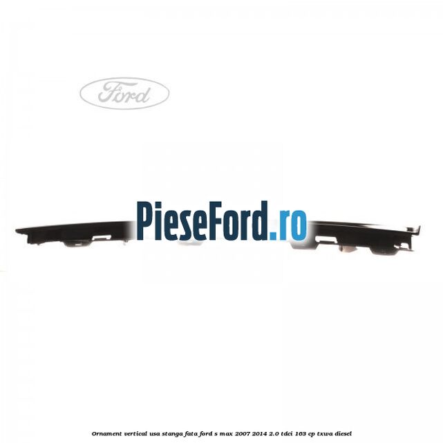 Ornament vertical usa stanga fata Ford S-Max 2007-2014 2.0 TDCi 163 cp Ornament vertical usa stanga fata Ford S-Max 2007-2014 2.0 TDCi 163 cp TXWA diesel
