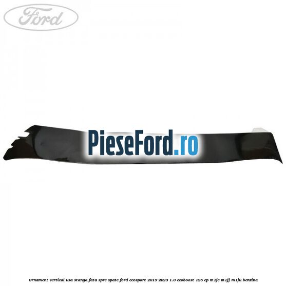 Ornament vertical usa stanga fata spre spate Ford EcoSport 2019-2023 1.0 EcoBoost 125 cp M1JC, M1JJ, M1JU benzina