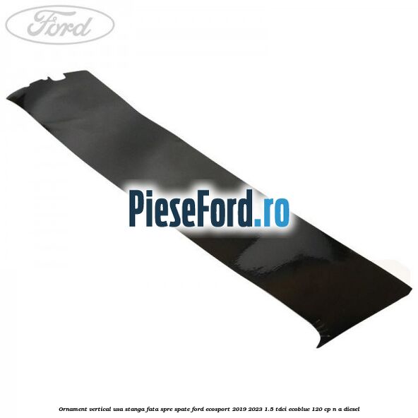 Ornament vertical usa stanga fata spre spate Ford EcoSport 2019-2023 1.5 TDCi EcoBlue 120 cp Ornament vertical usa stanga fata spre spate Ford EcoSport 2019-2023 1.5 TDCi EcoBlue 120 cp n/a diesel
