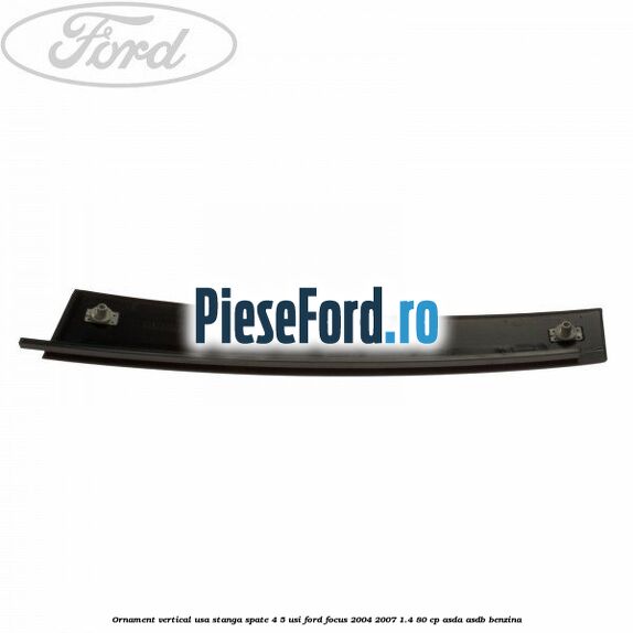 Ornament vertical usa stanga spate 4/5 usi Ford Focus 2004-2007 1.4 80 cp Ornament vertical usa stanga spate 4/5 usi Ford Focus 2004-2007 1.4 80 cp ASDA, ASDB benzina